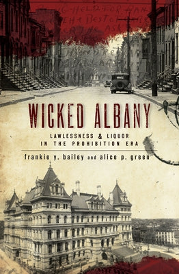 Wicked Albany: Lawlessness & Liquor in the Prohibition Era by Bailey, Frankie Y.
