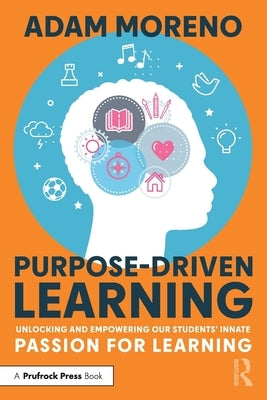 Purpose-Driven Learning: Unlocking and Empowering Our Students' Innate Passion for Learning by Moreno, Adam