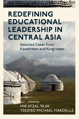 Redefining Educational Leadership in Central Asia: Selected Cases from Kazakhstan and Kyrgyzstan by Tajik, Mir Afzal