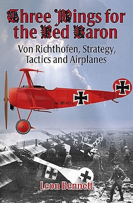 Three Wings for the Red Baron: Von Richthofen, Strategy, Tactics and Airplanes by Bennett, Leon