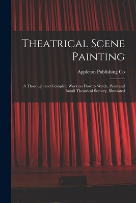Theatrical Scene Painting; a Thorough and Complete Work on how to Sketch, Paint and Install Theatrical Scenery, Illustrated by Co, Appleton Publishing
