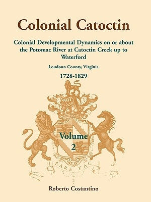 Colonial Catoctin, Volume II: Colonial Developmental Dynamics on or about the Potomac River at Catoctin Creek Up to Waterford by Costantino, Roberto Valerio