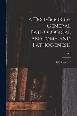 A Text-book of General Pathological Anatomy and Pathogenesis; pt.1 by Ziegler, Ernst 1849-1905