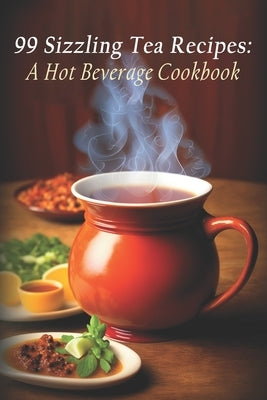 99 Sizzling Tea Recipes: A Hot Beverage Cookbook by Beverage, Beverage Sizzling