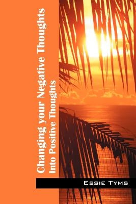 Changing Your Negative Thoughts: Into Positive Thoughts by Tyms, Essie