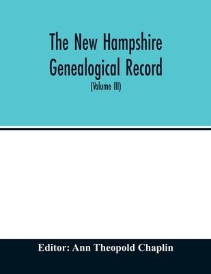 The New Hampshire genealogical record: an illustrated quarterly magazine devoted to genealogy, history, and biography: official organ of the New Hamps by Theopold Chaplin, Ann