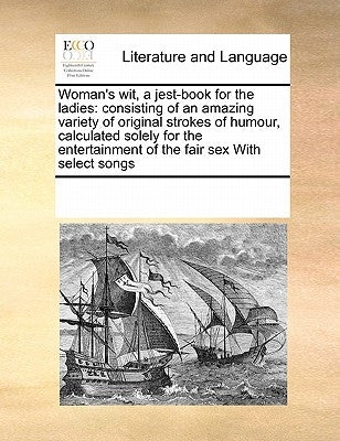Woman's wit, a jest-book for the ladies: consisting of an amazing variety of original strokes of humour, calculated solely for the entertainment of th by Multiple Contributors
