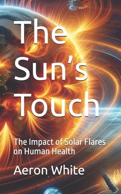 The Sun's Touch: The Impact of Solar Flares on Human Health by White, Aeron P.