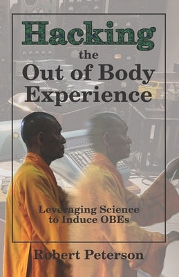 Hacking the Out of Body Experience: Leveraging Science to Induce OBEs by Peterson, Robert