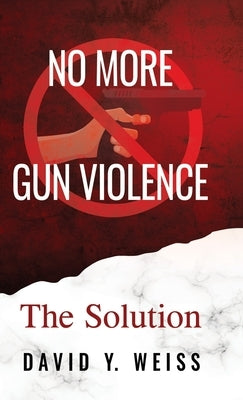 No More Gun Violence: The Solution by Weiss, David y.