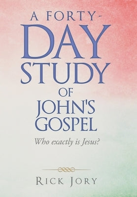 A Forty-Day Study of John's Gospel: Who Exactly Is Jesus? by Jory, Rick