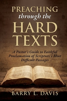 Preaching through the Hard Texts: A Pastor's Guide to Faithful Proclamation of Scripture's Most Difficult Passages by Davis, Barry L.
