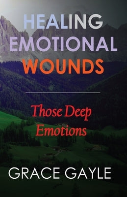Healing Our Emotional Wounds: Those Deep Emotions by Gayle, Grace