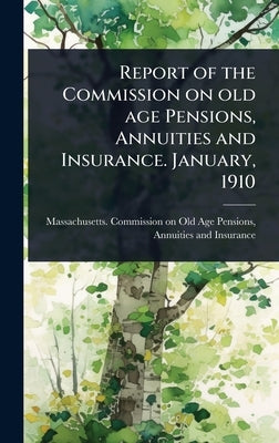 Report of the Commission on old age Pensions, Annuities and Insurance. January, 1910 by Massachusetts Commission on Old Age