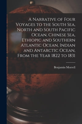 A Narrative of Four Voyages to the South Sea, North and South Pacific Ocean, Chinese Sea, Ethiopic and Southern Atlantic Ocean, Indian and Antarctic O by Morrell, Benjamin