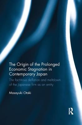 The Origin of the Prolonged Economic Stagnation in Contemporary Japan: The factitious deflation and meltdown of the Japanese firm as an entity by Otaki, Masayuki