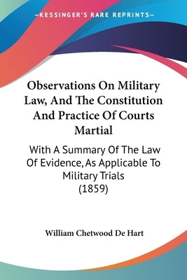Observations On Military Law, And The Constitution And Practice Of Courts Martial: With A Summary Of The Law Of Evidence, As Applicable To Military Tr by De Hart, William Chetwood