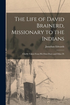 The Life of David Brainerd, Missionary to the Indians: Chiefly Taken From his own Diary and Other Pr by Edwards, Jonathan