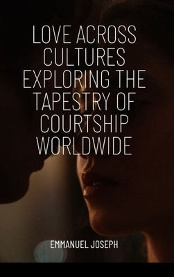 Love Across Cultures Exploring the Tapestry of Courtship Worldwide by Joseph, Emmanuel
