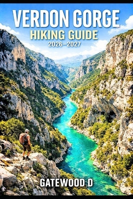 Verdon Gorge Hiking Guide 2026 - 2027: Trail Routes, Gorge Viewpoints, Maps, Kayaking Options, Safety Tips, Best Seasons, and Packing Lists by D, Gatewood