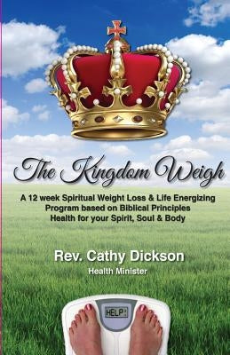 The Kingdom Weigh: A 12 Week Spiritual Weight Loss & Life Energizing Program based on Biblical Principles. Health for your Spirit, Soul & Body by Dickson, Cathy