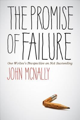 The Promise of Failure: One Writer's Perspective on Not Succeeding by McNally, John