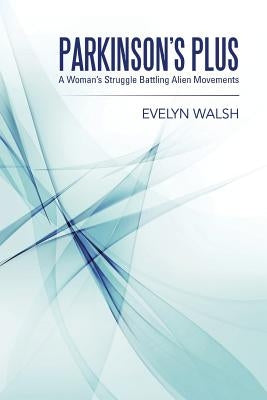 Parkinson's Plus: A Woman's Struggle Battling Alien Movements by Walsh, Evelyn