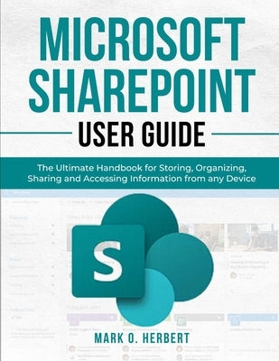 Microsoft Sharepoint User Guide: The Ultimate Handbook for Storing, Organizing, Sharing and Accessing Information from any Device by Herbert, Mark O.