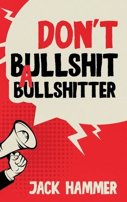 Don't Bullshit a Bullshitter: The Ultimate Guide to Spotting, Surviving, and Sometimes Mastering Modern Nonsense by Hammer, Jack
