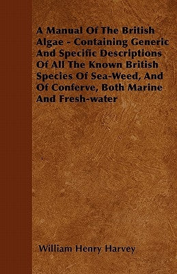 A Manual Of The British Algae - Containing Generic And Specific Descriptions Of All The Known British Species Of Sea-Weed, And Of Conferve, Both Marin by Harvey, William Henry