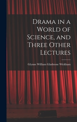 Drama in a World of Science, and Three Other Lectures by Wickham, Glynne William Gladstone