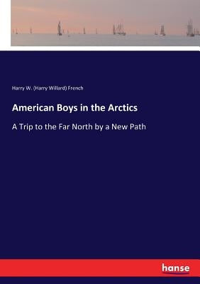 American Boys in the Arctics: A Trip to the Far North by a New Path by French, Harry W. (Harry Willard)