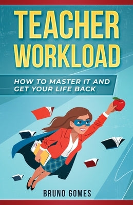 Teacher Workload: How to Master it and Get Your Life Back by Gomes, Bruno