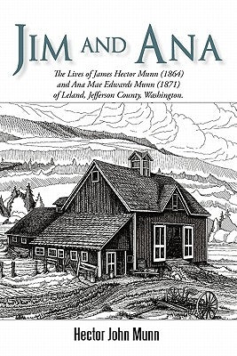Jim and Ana: The Lives of James Hector Munn (1864-1926) and Ana Mae Edwards Munn (1871-1955) of Leland, Jefferson County, Washingto by Munn, Hector John