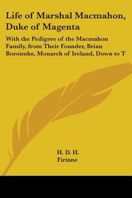 Life of Marshal Macmahon, Duke of Magenta: With the Pedigree of the Macmahon Family, from Their Founder, Brian Boroimhe, Monarch of Ireland, Down to T by D. H., H.
