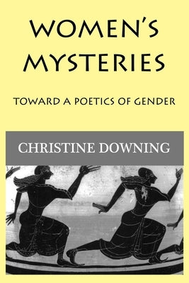 Women's Mysteries: Toward a Poetic of Gender by Downing, Christine