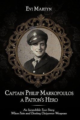 Captain Philip Markopoulos a Patton's Hero: An Incredible True Story When Fate and Destiny Outpower Weapons by Martyn, Evi