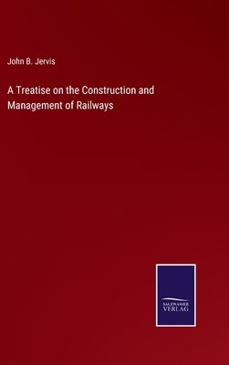 A Treatise on the Construction and Management of Railways by Jervis, John B.