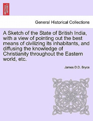 A Sketch of the State of British India, with a View of Pointing Out the Best Means of Civilizing Its Inhabitants, and Diffusing the Knowledge of Chris by Bryce, James D. D.
