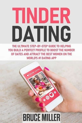 Tinder Dating: The ultimate step-by-step guide to helping you build a perfect profile to boost the number of dates and attract the be by Miller, Bruce