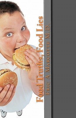 Food Truths, Food Lies: Take Control of Your Diet, Your Weight, and Your Health by Marcotte M. D., Eric A.