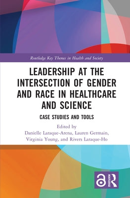 Leadership at the Intersection of Gender and Race in Healthcare and Science: Case Studies and Tools by Laraque-Arena, Danielle