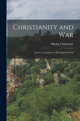 Christianity and War: Letters of a Serbian to his English Friend by Nikolaj, Velimirovic