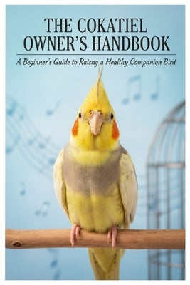 Cockatiel Care Guide for Beginners: The Complete Handbook to Raising a Happy, Healthy, and Talkative Pet Bird: Discover everything about cockatiel car by Adiele, Justice