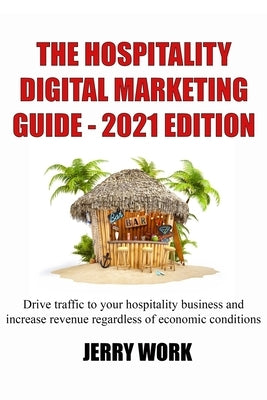 The Hospitality Digital Marketing Guide - 2021 Edition: Drive traffic to your hospitality business and increase revenue regardless of economic conditi by Work, Jerry