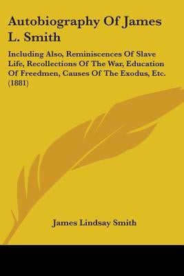 Autobiography Of James L. Smith: Including Also, Reminiscences Of Slave Life, Recollections Of The War, Education Of Freedmen, Causes Of The Exodus, E by Smith, James Lindsay
