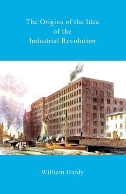 The Origins of the Idea of the Industrial Revolution by Hardy, William