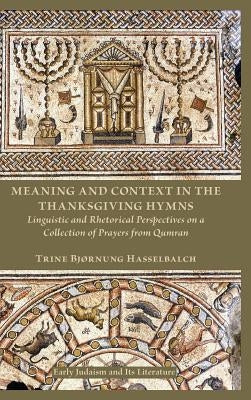 Meaning and Context in the Thanksgiving Hymns: Linguistic and Rhetorical Perspectives on a Collection of Prayers from Qumran by Hasselbalch, Trine Bjørnung