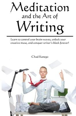 Meditation and the Art of Writing: Learn to Control Your Brain-Waves, Unlock Your Creative Muse, and Conquer Writer's Block Forever! by Kunego, Chad
