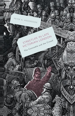 Streetlife in Late Victorian London: The Constable and the Crowd by Andersson, P.